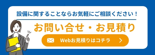 設備に関することならお気軽にご相談ください！お問い合せ・お見積り Webお見積りはコチラ
